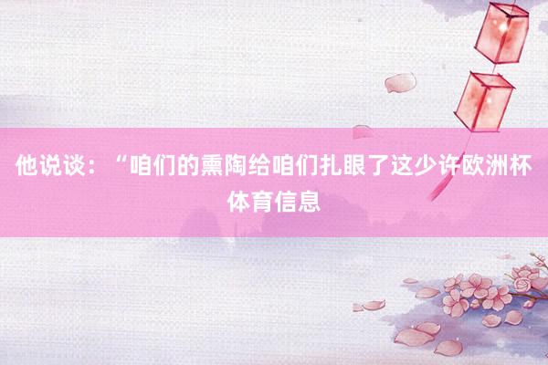 他说谈：“咱们的熏陶给咱们扎眼了这少许欧洲杯体育信息