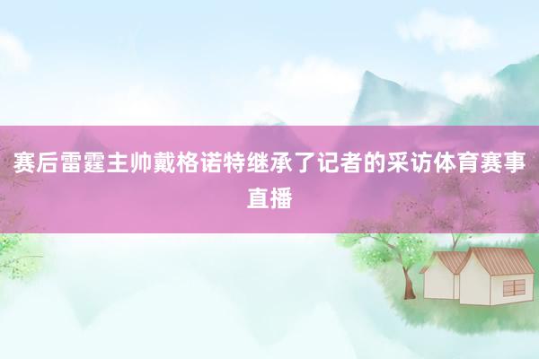 赛后雷霆主帅戴格诺特继承了记者的采访体育赛事直播