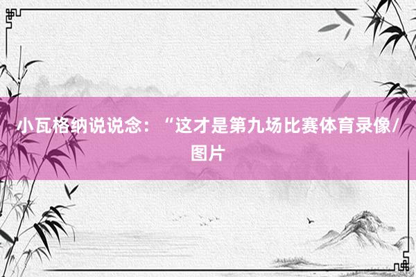 小瓦格纳说说念：“这才是第九场比赛体育录像/图片