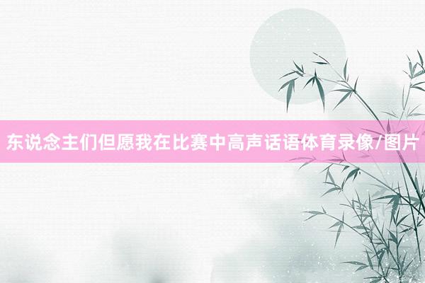 东说念主们但愿我在比赛中高声话语体育录像/图片