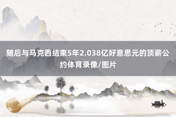 随后与马克西结束5年2.038亿好意思元的顶薪公约体育录像/图片