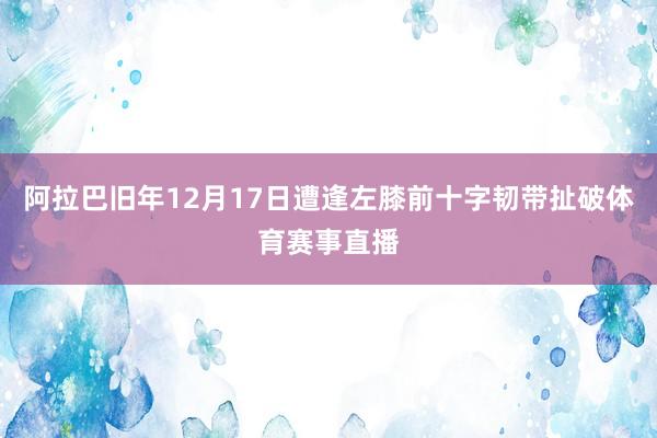 阿拉巴旧年12月17日遭逢左膝前十字韧带扯破体育赛事直播