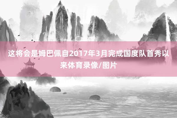 这将会是姆巴佩自2017年3月完成国度队首秀以来体育录像/图片