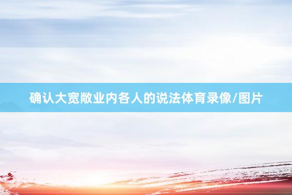 确认大宽敞业内各人的说法体育录像/图片