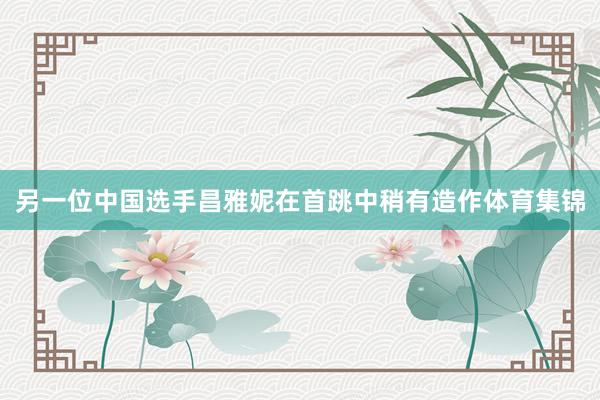 另一位中国选手昌雅妮在首跳中稍有造作体育集锦