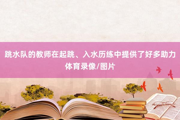 跳水队的教师在起跳、入水历练中提供了好多助力体育录像/图片