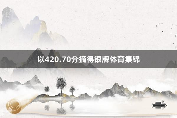 以420.70分摘得银牌体育集锦