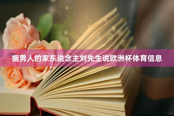 据男人的家东说念主刘先生说欧洲杯体育信息