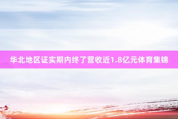 华北地区证实期内终了营收近1.8亿元体育集锦