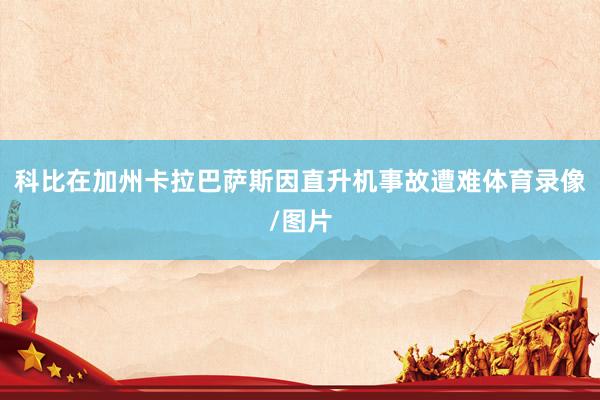 科比在加州卡拉巴萨斯因直升机事故遭难体育录像/图片