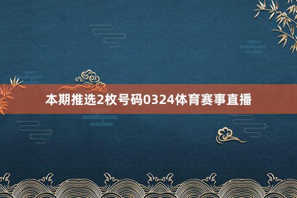 本期推选2枚号码0324体育赛事直播