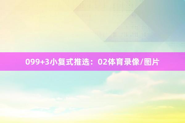 09　　9+3小复式推选：　　02体育录像/图片