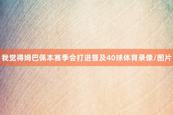我觉得姆巴佩本赛季会打进普及40球体育录像/图片