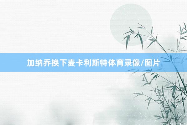 加纳乔换下麦卡利斯特体育录像/图片