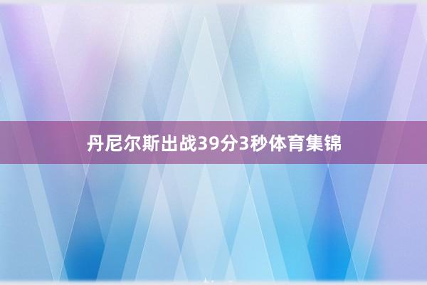 丹尼尔斯出战39分3秒体育集锦