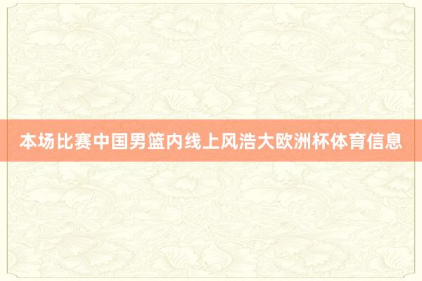 本场比赛中国男篮内线上风浩大欧洲杯体育信息