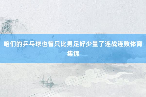 咱们的乒乓球也曾只比男足好少量了连战连败体育集锦