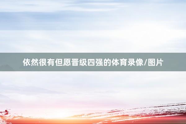 依然很有但愿晋级四强的体育录像/图片
