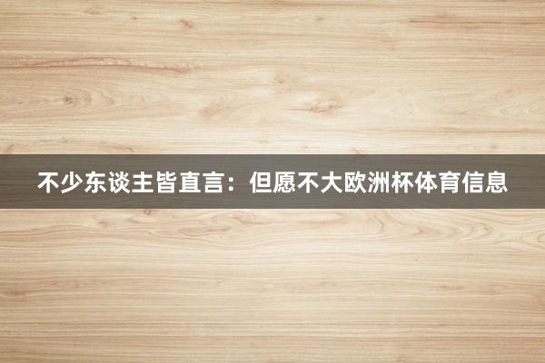 不少东谈主皆直言：但愿不大欧洲杯体育信息