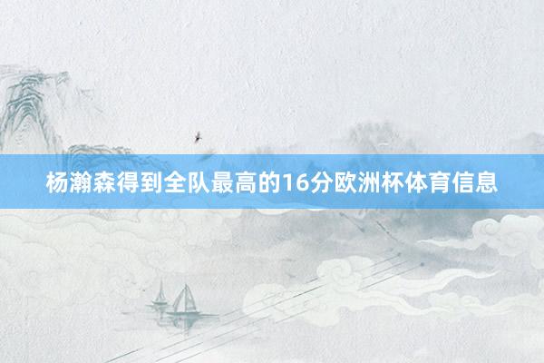 杨瀚森得到全队最高的16分欧洲杯体育信息