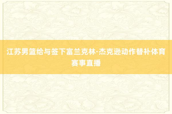 江苏男篮给与签下富兰克林·杰克逊动作替补体育赛事直播