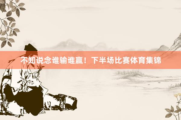 不知说念谁输谁赢！下半场比赛体育集锦