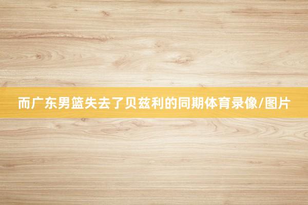 而广东男篮失去了贝兹利的同期体育录像/图片