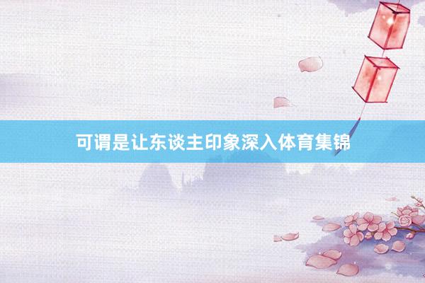 可谓是让东谈主印象深入体育集锦