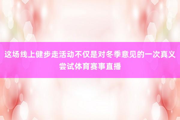 这场线上健步走活动不仅是对冬季意见的一次真义尝试体育赛事直播