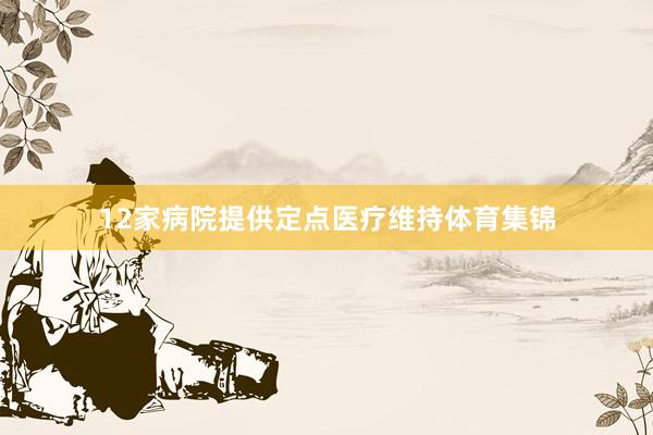 12家病院提供定点医疗维持体育集锦