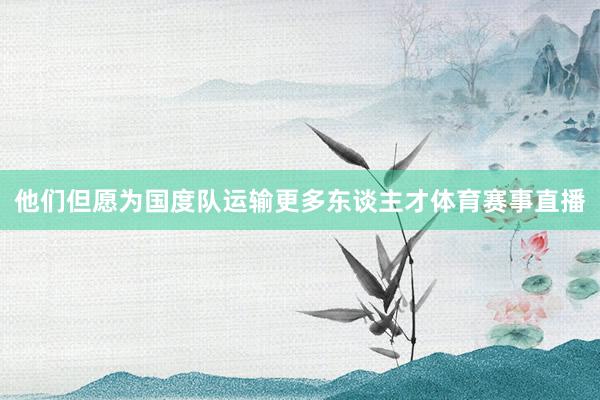 他们但愿为国度队运输更多东谈主才体育赛事直播