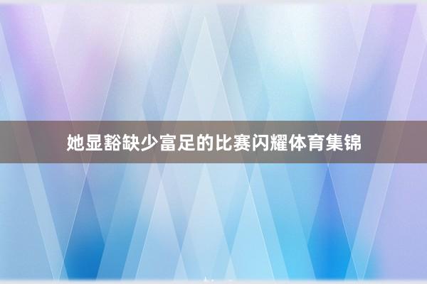 她显豁缺少富足的比赛闪耀体育集锦