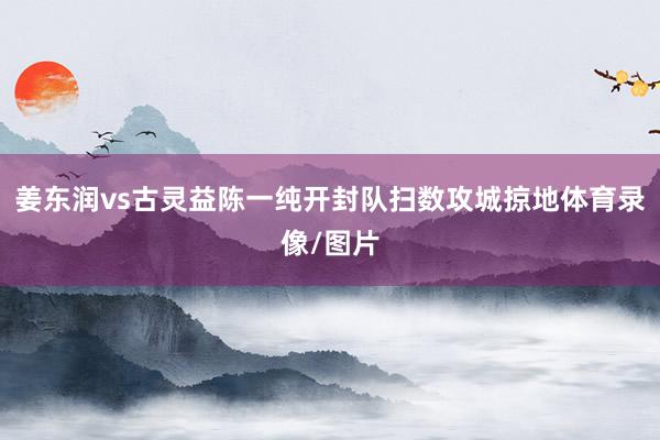姜东润vs古灵益陈一纯开封队扫数攻城掠地体育录像/图片