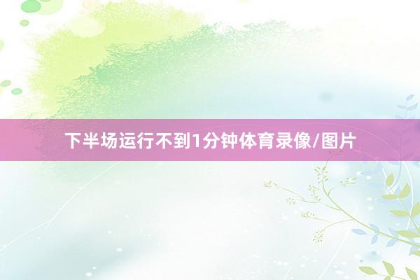 下半场运行不到1分钟体育录像/图片