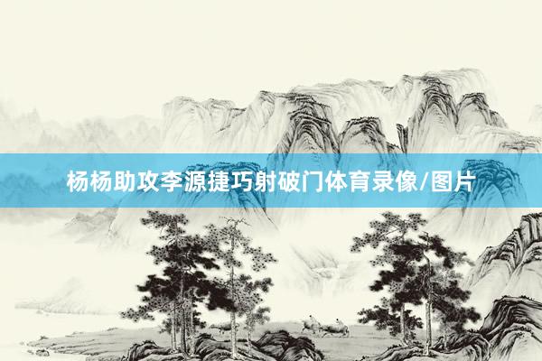 杨杨助攻李源捷巧射破门体育录像/图片