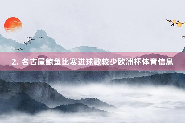 2. 名古屋鲸鱼比赛进球数较少欧洲杯体育信息
