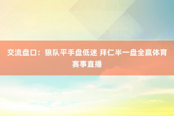 交流盘口：狼队平手盘低迷 拜仁半一盘全赢体育赛事直播