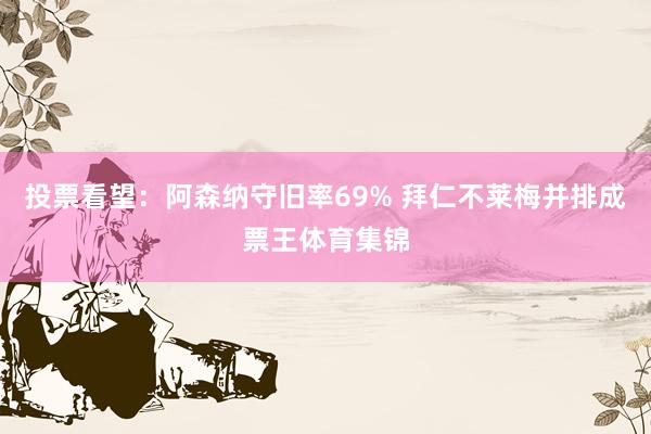 投票看望：阿森纳守旧率69% 拜仁不莱梅并排成票王体育集锦