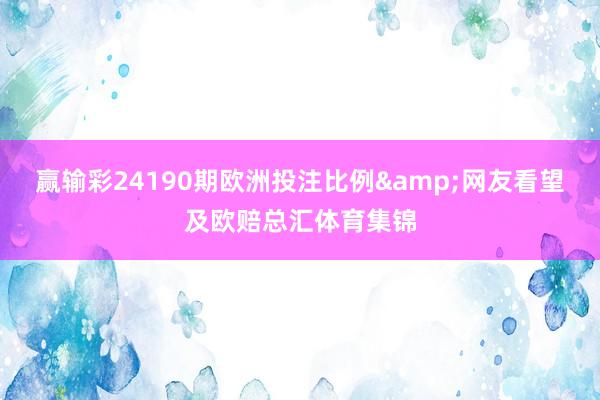 赢输彩24190期欧洲投注比例&网友看望及欧赔总汇体育集锦