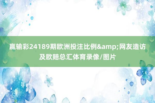 赢输彩24189期欧洲投注比例&网友造访及欧赔总汇体育录像/图片