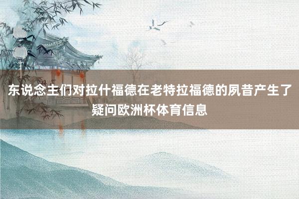 东说念主们对拉什福德在老特拉福德的夙昔产生了疑问欧洲杯体育信息