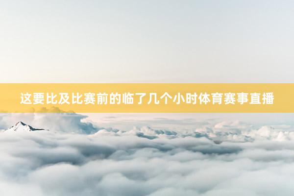 这要比及比赛前的临了几个小时体育赛事直播