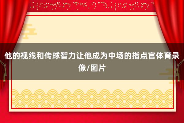他的视线和传球智力让他成为中场的指点官体育录像/图片