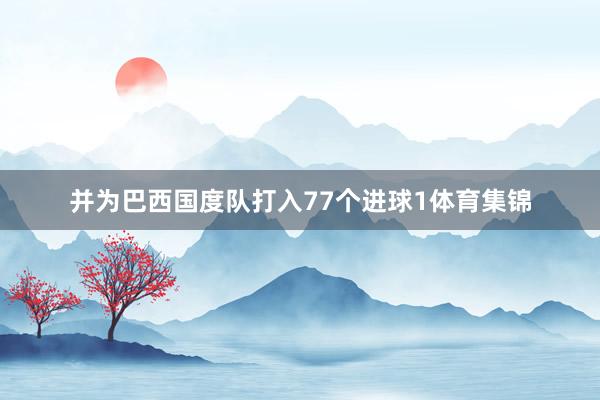 并为巴西国度队打入77个进球1体育集锦