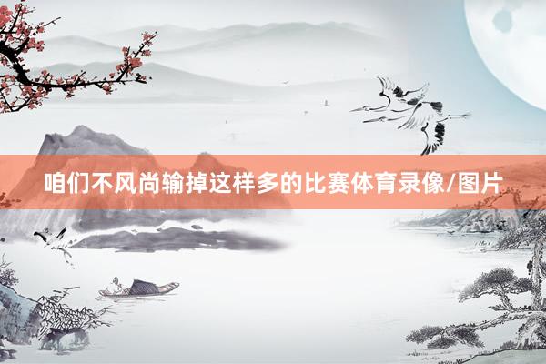 咱们不风尚输掉这样多的比赛体育录像/图片