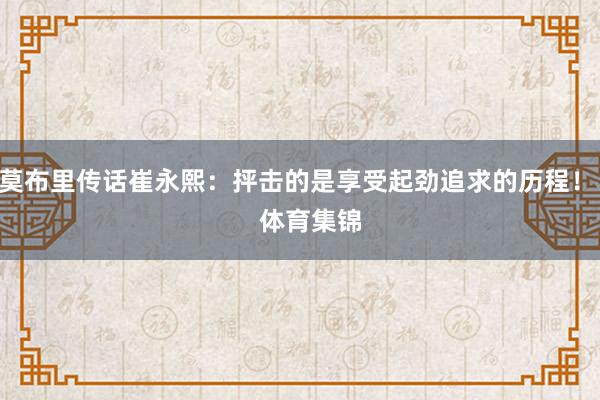 莫布里传话崔永熙：抨击的是享受起劲追求的历程！    体育集锦
