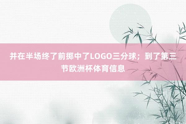 并在半场终了前掷中了LOGO三分球；到了第三节欧洲杯体育信息