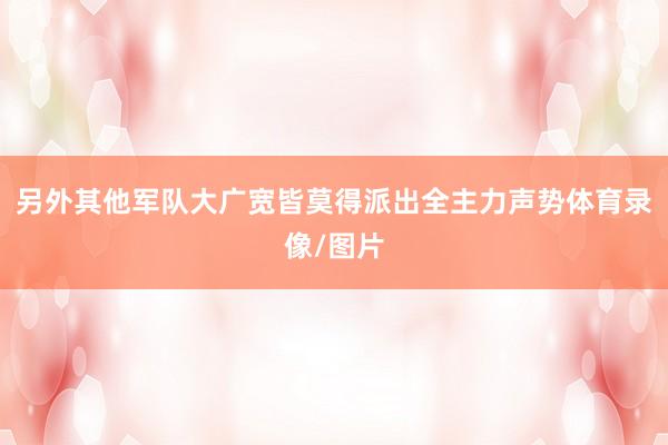 另外其他军队大广宽皆莫得派出全主力声势体育录像/图片