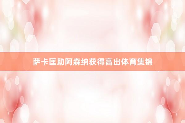 萨卡匡助阿森纳获得高出体育集锦