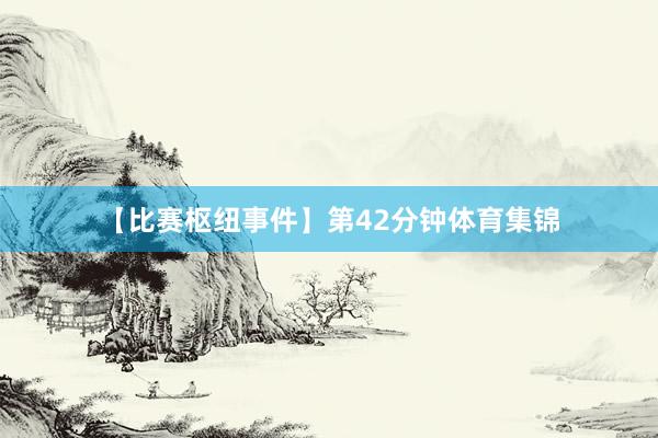 【比赛枢纽事件】第42分钟体育集锦